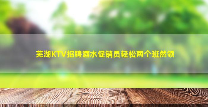 芜湖KTV招聘酒水促销员轻松两个班然领